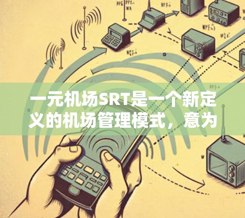 一元机场SRT是一个新定义的机场管理模式，意为单服务窗口机场，旨在通过简化服务流程和提高效率来提升机场运营质量。以下是对这一概念的详细分析