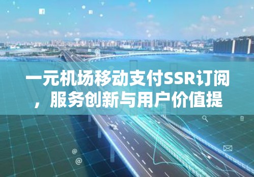 一元机场移动支付SSR订阅,服务创新与用户价值提升 一元机场移动支付SSR订阅,服务创新与用户价值提升