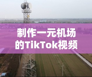 制作一元机场的TikTok视频需要结合创意、结构和内容,以下是一些步骤和建议 制作一元机场的TikTok视频需要结合创意、结构和内容,以下是一些步骤和建议