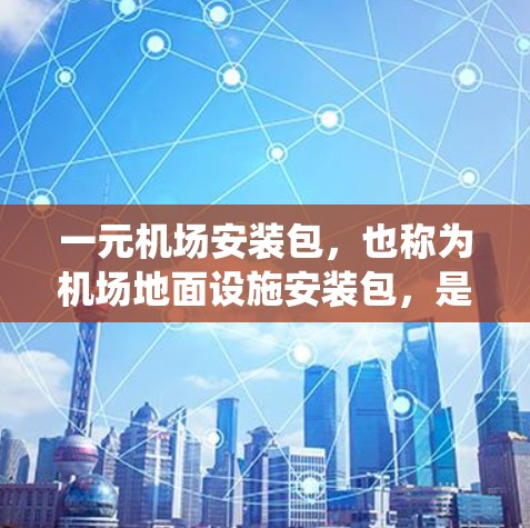 一元机场安装包，也称为机场地面设施安装包，是为机场地面设施准备的全面系统，涵盖多种功能和设备，旨在保障机场的安全运行和乘客的便利。以下是安装包的主要组成部分及其重要性