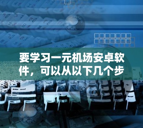 要学习一元机场安卓软件，可以从以下几个步骤进行