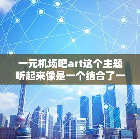 一元机场吧art这个主题听起来像是一个结合了一元和机场以及吧art的概念。首先，我需要理解一元是什么意思。在中文里，一元通常指的是一个、一、一元等等，可能指的是一种独特的、单一的、吸引人的地方或活动