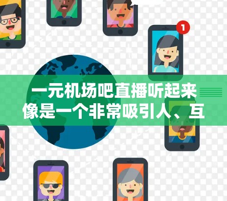 一元机场吧直播听起来像是一个非常吸引人、互动性强的直播平台，旨在通过直播形式增加机场工作人员和观众之间的互动。以下是一些可能的解决方案