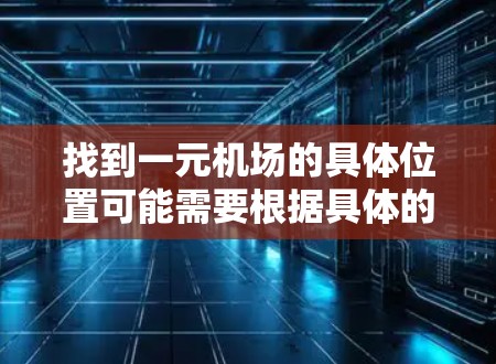 找到一元机场的具体位置可能需要根据具体的机场名称来查找。以下是一些常见的机场及其附近的地址,供你参考 找到一元机场的具体位置可能需要根据具体的机场名称来查找。以下是一些常见的机场及其附近的地址,供你参考