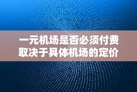 一元机场是否必须付费取决于具体机场的定价政策和各个因素。通常，一元机场可能指的是价格最低的选项，但并非所有机场都必须付费。以下是一些关键因素