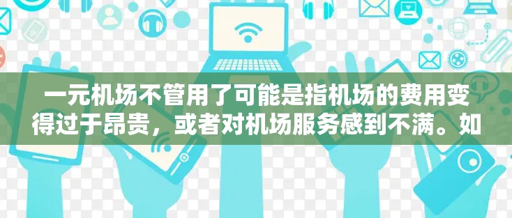 一元机场不管用了可能是指机场的费用变得过于昂贵，或者对机场服务感到不满。如果你对机场收费或服务感到不满，可以考虑以下几种解决办法