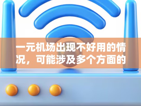一元机场出现不好用的情况，可能涉及多个方面的问题，包括环境、基础设施和服务效率。建议从以下几个方面进行优化