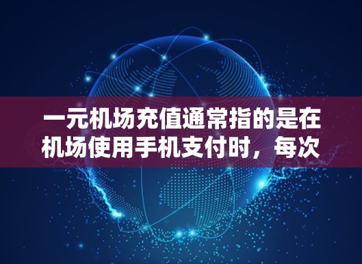 一元机场充值通常指的是在机场使用手机支付时，每次充值的费用为一元，或者有积分兑换的活动。以下是一些可能的解释和建议