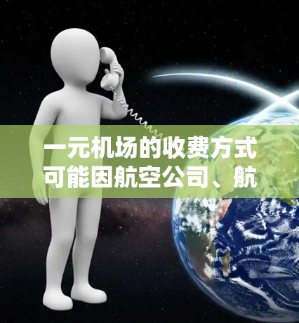 一元机场的收费方式可能因航空公司、航班类型和乘客携带行李情况而异。以下是一些常见的收费情况