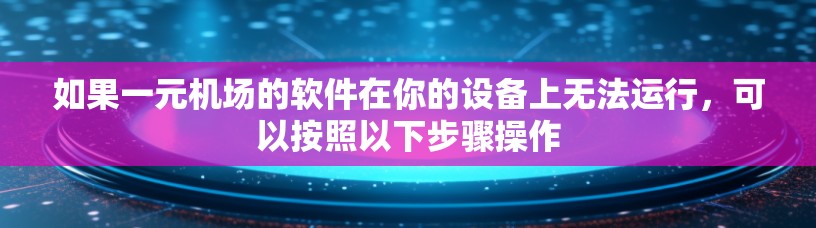 如果一元机场的软件在你的设备上无法运行，可以按照以下步骤操作