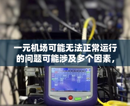 一元机场可能无法正常运行的问题可能涉及多个因素，包括设备设置、网络连接、浏览器设置等。以下是一些可能的解决步骤