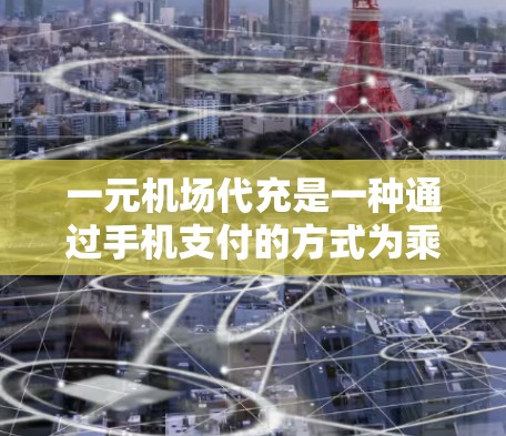 一元机场代充是一种通过手机支付的方式为乘客代充机场定额的服务，旨在简化支付流程并降低成本。以下是详细的步骤和信息