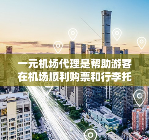 一元机场代理是帮助游客在机场顺利购票和行李托运的一种服务形式。为了有效地进行代理服务，需要系统地掌握以下步骤和流程