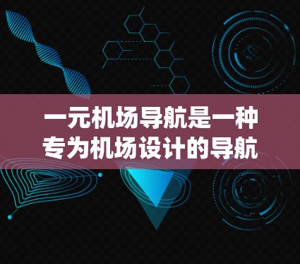 一元机场导航是一种专为机场设计的导航系统，允许从特定起点（如登机口）直接到达机场内的所有区域。以下是关于一元机场导航的详细信息