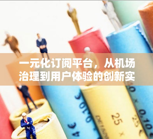 一元化订阅平台，从机场治理到用户体验的创新实践