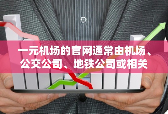 一元机场的官网通常由机场、公交公司、地铁公司或相关政府部门共同维护，以方便乘客到达市区。以下是一些可能的信息