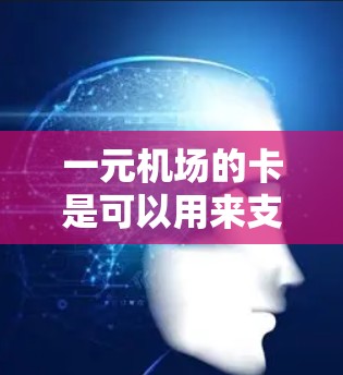 一元机场的卡是可以用来支付的，但具体操作取决于你所使用的支付方式。以下是关于一元机位支付卡的一些信息
