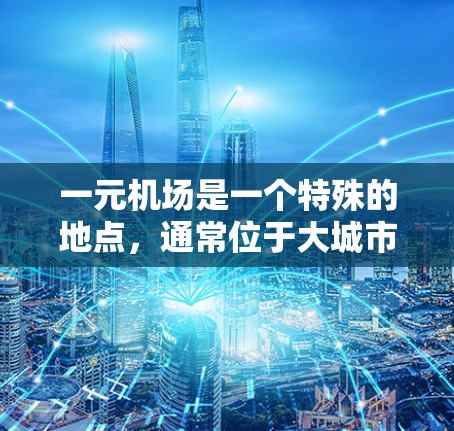 一元机场是一个特殊的地点，通常位于大城市，因其单一的跑道和运营资源集中，具备以下主要作用