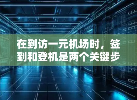 在到访一元机场时，签到和登机是两个关键步骤，需要仔细准备和遵守规定。以下是详细的指南