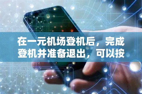 在一元机场登机后，完成登机并准备退出，可以按照以下步骤进行