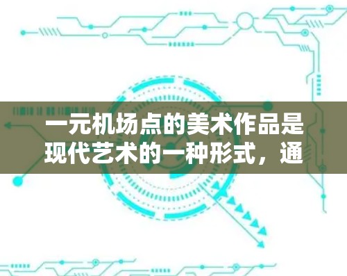 一元机场点的美术作品是现代艺术的一种形式，通常以机场的某一个点为中心，通过各种艺术手法来展现城市、自然或社会的美丽。这些作品往往具有独特的视觉冲击力和象征意义，同时也反映了现代城市生活的便利与挑战