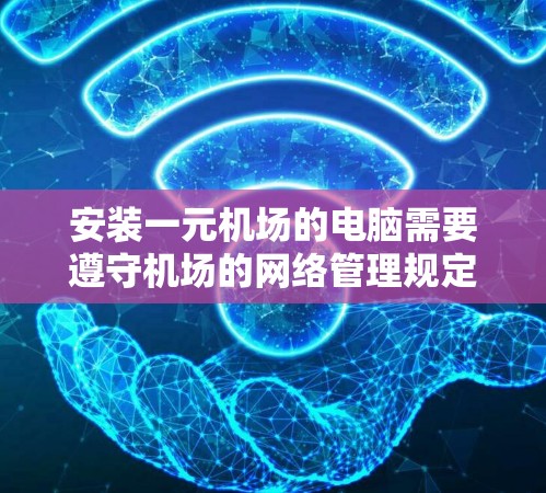 安装一元机场的电脑需要遵守机场的网络管理规定，确保安全和合规。以下是详细的安装步骤和注意事项