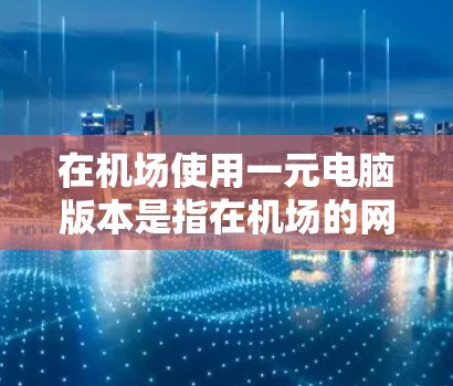 在机场使用一元电脑版本是指在机场的网络环境中，通过配置虚拟化技术，为一个电脑提供所有资源，确保它成为唯一运行的电脑，其他电脑和设备无法连接进入。以下是详细的步骤指南