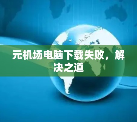 元机场电脑下载失败，解决之道