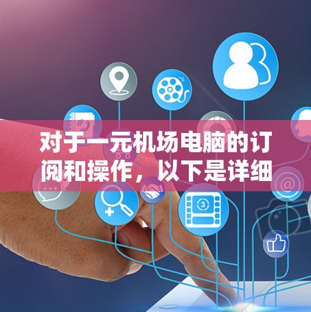 对于一元机场电脑的订阅和操作，以下是详细的步骤和信息