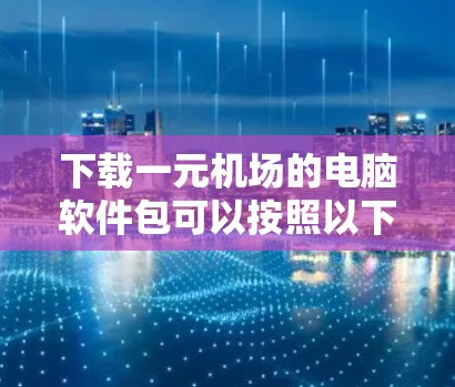 下载一元机场的电脑软件包可以按照以下步骤进行