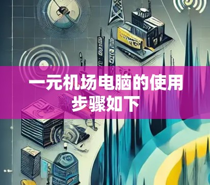 一元机场电脑的使用步骤如下
