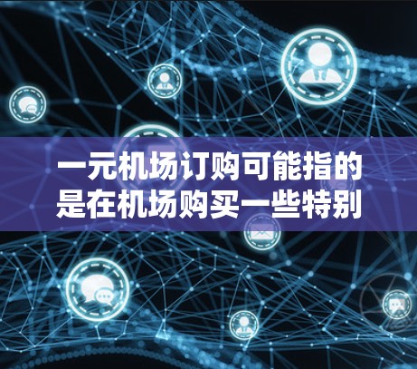 一元机场订购可能指的是在机场购买一些特别的礼品、服务或活动的优惠，价格非常便宜。以下是一些可能的解释和建议
