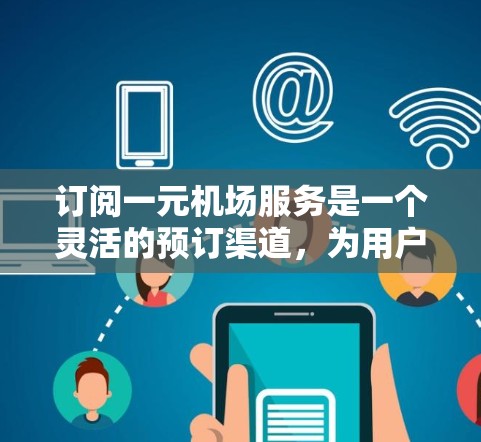订阅一元机场服务是一个灵活的预订渠道，为用户提供了多种方式选择航班和机票。以下是一个详细的步骤指南