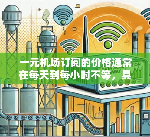 一元机场订阅的价格通常在每天到每小时不等，具体费用取决于航班、目的地、行李量以及是否需要额外的服务。以下是常见的费用范围