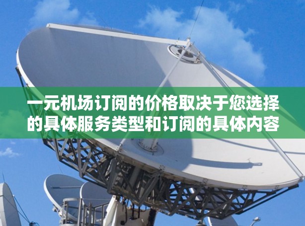 一元机场订阅的价格取决于您选择的具体服务类型和订阅的具体内容。机场通常提供多种订阅选择，如机票、餐饮、行李、服务、娱乐等。以下是一些常见的订阅价格范围和费用