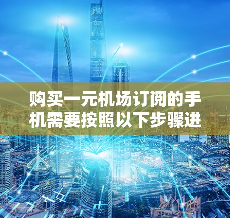 购买一元机场订阅的手机需要按照以下步骤进行