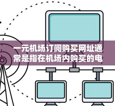 一元机场订阅购买网址通常是指在机场内购买的电子订阅服务。这些服务通常以一元（1元）的价格为用户提供订阅，用户可以在机场内下载或访问服务