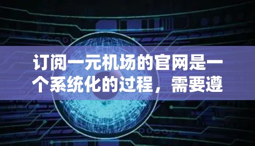 订阅一元机场的官网是一个系统化的过程，需要遵循以下步骤和注意事项