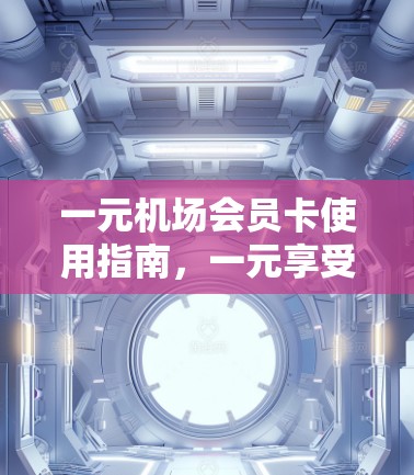 一元机场会员卡使用指南，一元享受专属优惠