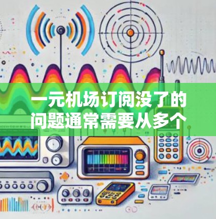 一元机场订阅没了的问题通常需要从多个方面进行排查和解决。以下是解决这一问题的步骤