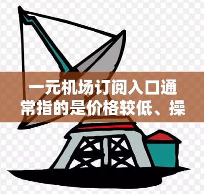 一元机场订阅入口通常指的是价格较低、操作便捷的订阅平台，这些平台可以帮助你快速订阅机场票、行李票、酒店预订等服务。以下是一些常见的选择