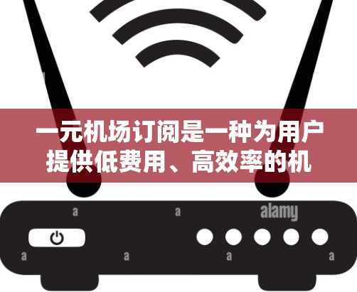 一元机场订阅是一种为用户提供低费用、高效率的机场服务方式，旨在让用户能够在机场快速获取所需信息和资源。以下是对这一订阅模式的详细介绍