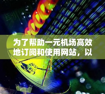 为了帮助一元机场高效地订阅和使用网站，以下是一个结构化的总结