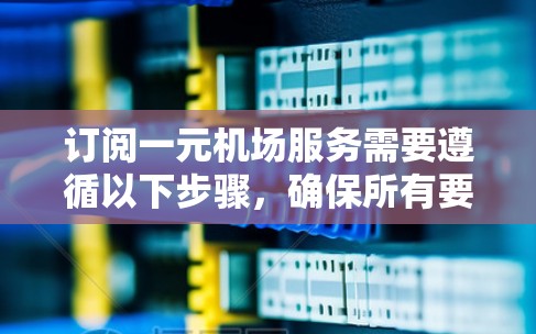 订阅一元机场服务需要遵循以下步骤，确保所有要求得到满足