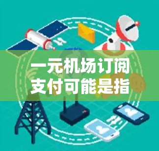 一元机场订阅支付可能是指通过机场提供的订阅服务来降低费用。以下是一些可能的解释和建议