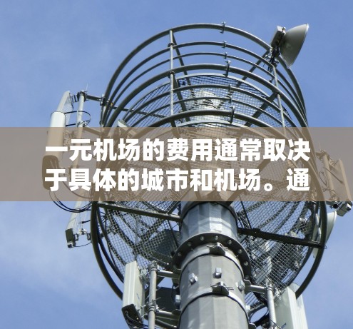 一元机场的费用通常取决于具体的城市和机场。通常，一元机场的年飞行费用会在5万到1万美元之间，但具体价格因城市而异。以下是一元机场一年的费用范围
