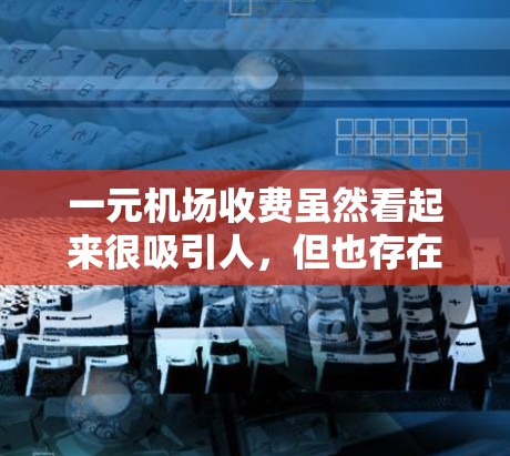 一元机场收费虽然看起来很吸引人，但也存在安全隐患和资源浪费的问题。以下是一些关键点