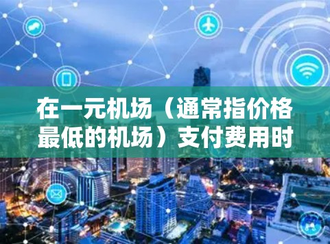 在一元机场（通常指价格最低的机场）支付费用时，您可以采用以下几种方式