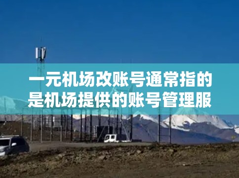 一元机场改账号通常指的是机场提供的账号管理服务，旨在管理乘客信息、航班登机、票务处理等。以下是一些可能的步骤或流程，假设你是机场工作人员或旅客，以下内容可能适用于你的情况