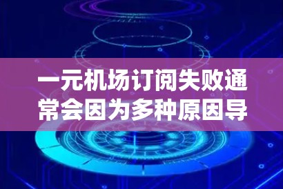一元机场订阅失败通常会因为多种原因导致，包括支付问题、系统故障、用户账号问题等。以下是一些可能的原因和解决步骤